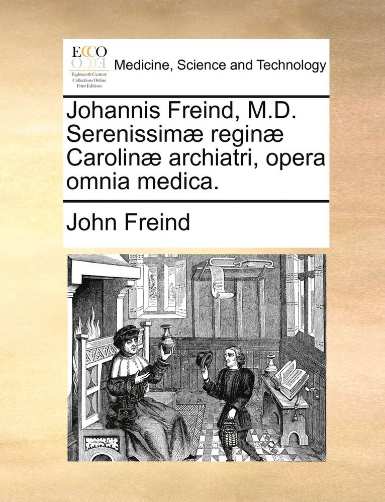 Johannis Freind, M.D. Serenissim regin Carolin archiatri, opera omnia medica. 1