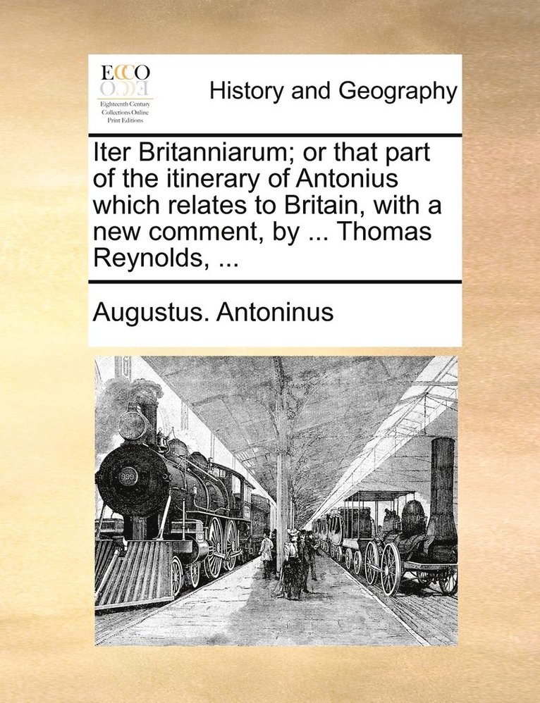 Iter Britanniarum; or that part of the itinerary of Antonius which relates to Britain, with a new comment, by ... Thomas Reynolds, ... 1