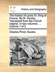 bokomslag The History of Lewis XI. King of France. by M. Duclos, ... Translated from the French Original. in Two Volumes. ... Volume 1 of 2