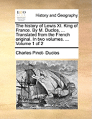 history of Lewis XI. King of France. By M. Duclos, ... Translated from the French original. In two volumes. ... Volume 1 of 2