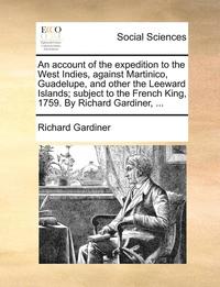 bokomslag An Account of the Expedition to the West Indies, Against Martinico, Guadelupe, and Other the Leeward Islands; Subject to the French King, 1759. by Richard Gardiner, ...