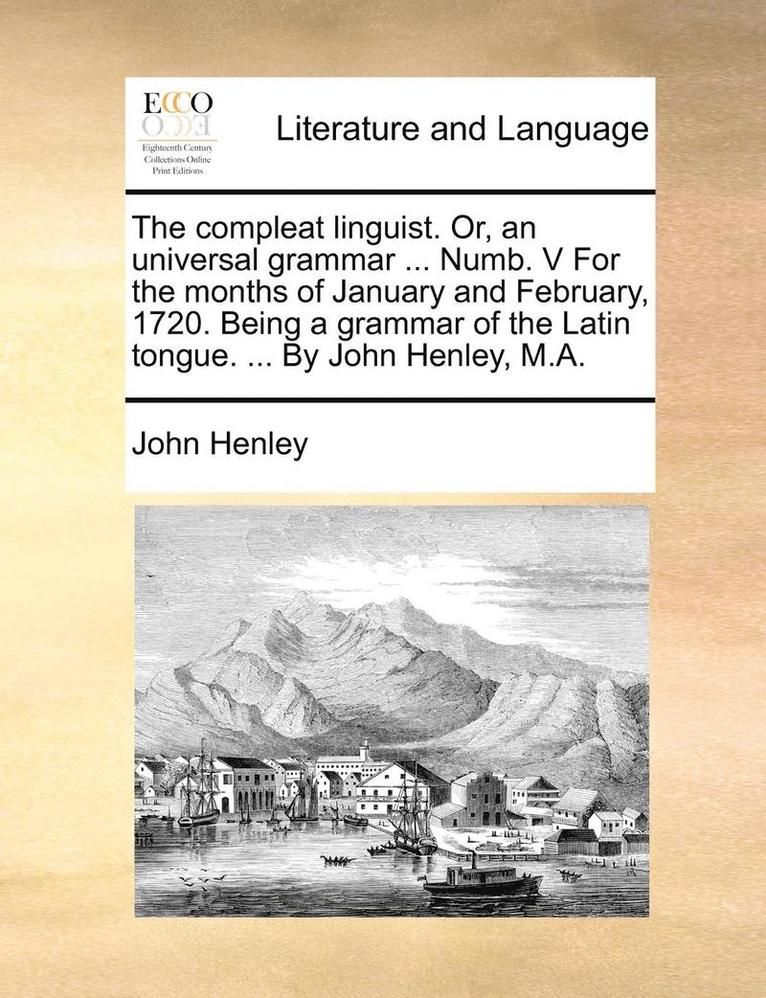 The compleat linguist. Or, an universal grammar ... Numb. V For the months of January and February, 1720. Being a grammar of the Latin tongue. ... By John Henley, M.A. 1