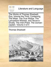 bokomslag The Works of Thomas Shadwell, Esq; Volume the Third. Containing, the Miser. the True Widow. the Lancashire Witches, and Tecue-O-Divelly. the Irish Priest. the Woman-Captain. Volume 3 of 4