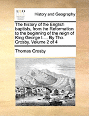 history of the English baptists, from the Reformation to the beginning of the reign of King George I. ... By Tho. Crosby. Volume 2 of 4