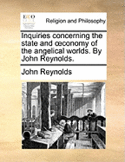 bokomslag Inquiries Concerning the State and Conomy of the Angelical Worlds. by John Reynolds.