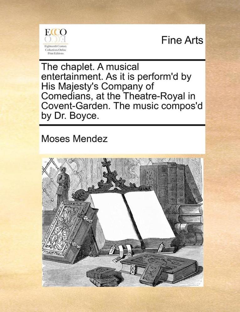 The Chaplet. a Musical Entertainment. as It Is Perform'd by His Majesty's Company of Comedians, at the Theatre-Royal in Covent-Garden. the Music Compos'd by Dr. Boyce. 1