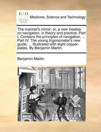 bokomslag The Mariner's Mirror; Or, a New Treatise on Navigation, in Theory and Practice. Part I. Contains the Principles of Navigation, ... Part IV. the Young Trigonometer's New Guide; ... Illustrated with
