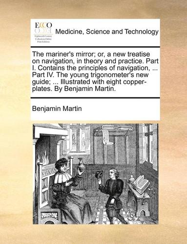 bokomslag The mariner's mirror; or, a new treatise on navigation, in theory and practice. Part I. Contains the principles of navigation, ... Part IV. The young trigonometer's new guide; ... Illustrated with