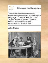 bokomslag The Distinction Between Words Esteemed Synonymous In The English Language, ... By The Rev. Dr. John Trusler. In Two Volumes. The Third Edition, With A