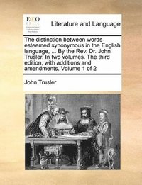 bokomslag The distinction between words esteemed synonymous in the English language, ... By the Rev. Dr. John Trusler. In two volumes. The third edition, with additions and amendments. Volume 1 of 2