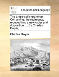 bokomslag The Anglo-Gallic Grammar. Containing, the Rudiments, Reduced Into a New Order and Disposition. ... by Charles Dwyer, ...