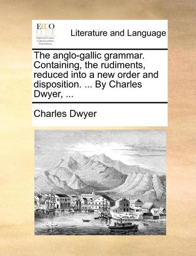 bokomslag The Anglo-Gallic Grammar. Containing, the Rudiments, Reduced Into a New Order and Disposition. ... by Charles Dwyer, ...