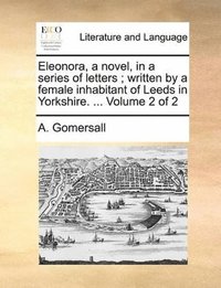 bokomslag Eleonora, a novel, in a series of letters; written by a female inhabitant of Leeds in Yorkshire. ... Volume 2 of 2