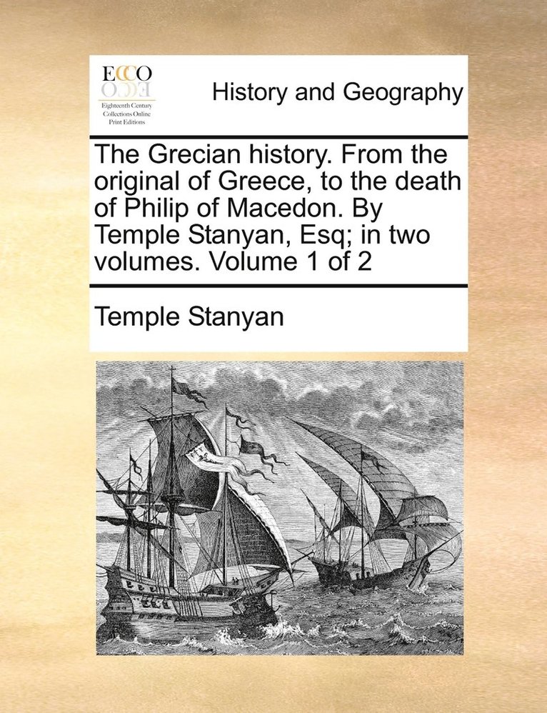 The Grecian history. From the original of Greece, to the death of Philip of Macedon. By Temple Stanyan, Esq; in two volumes. Volume 1 of 2 1