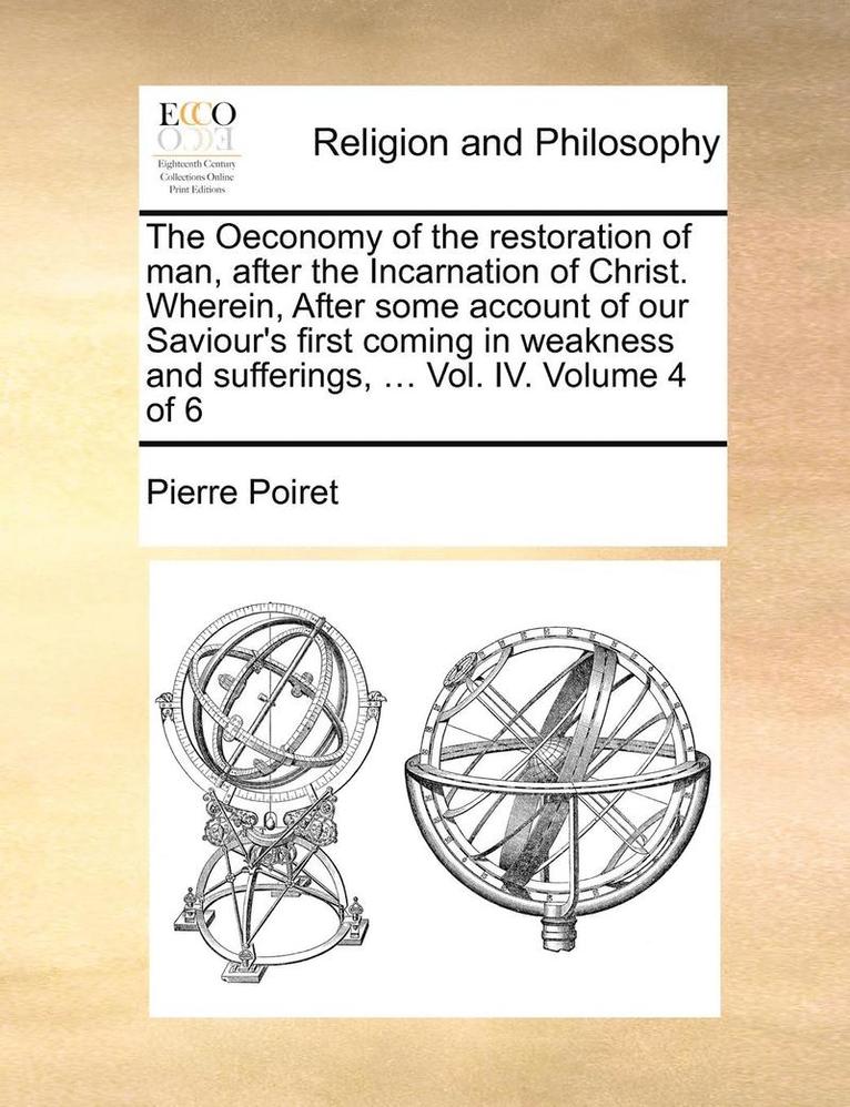 The Oeconomy of the Restoration of Man, After the Incarnation of Christ. Wherein, After Some Account of Our Saviour's First Coming in Weakness and Sufferings, ... Vol. IV. Volume 4 of 6 1