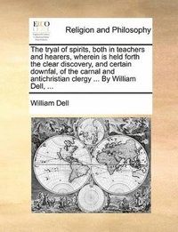 bokomslag The Tryal of Spirits, Both in Teachers and Hearers, Wherein Is Held Forth the Clear Discovery, and Certain Downfal, of the Carnal and Antichristian Clergy ... by William Dell, ...