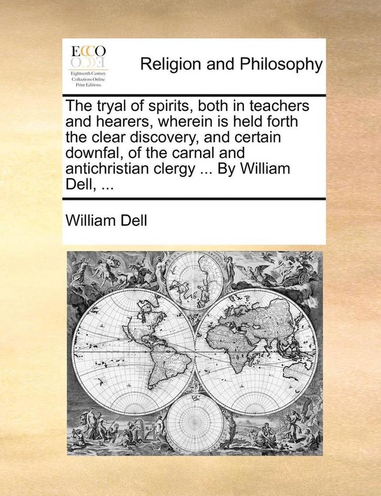 tryal of spirits, both in teachers and hearers, wherein is held forth the clear discovery, and certain downfal, of the carnal and antichristian clergy ... By William Dell, ...