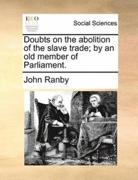 bokomslag Doubts on the abolition of the slave trade; by an old member of Parliament.