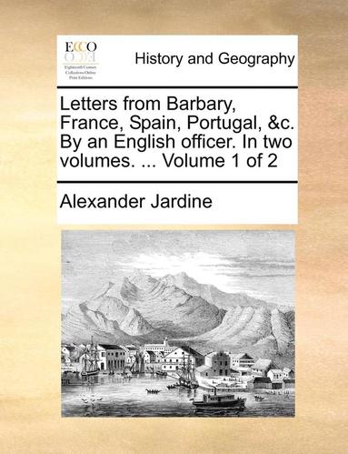 bokomslag Letters from Barbary, France, Spain, Portugal, &c. By an English officer. In two volumes. ... Volume 1 of 2
