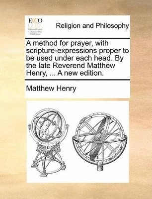 bokomslag method for prayer, with scripture-expressions proper to be used under each head. By the late Reverend Matthew Henry, ... A new edition.