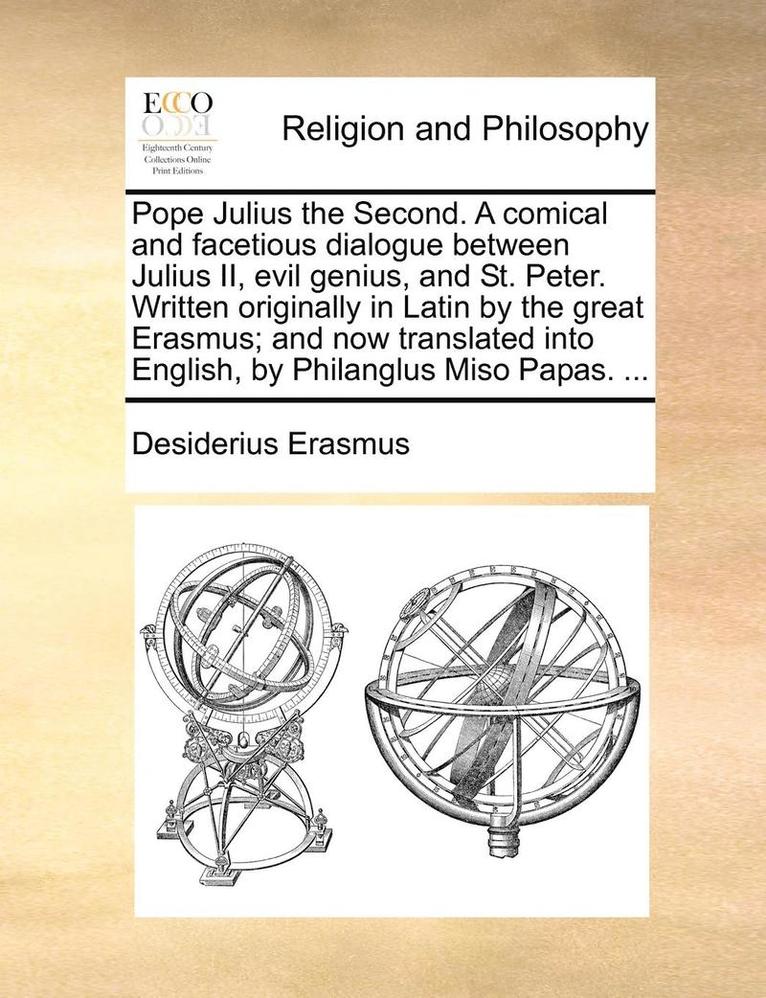 Pope Julius the Second. a Comical and Facetious Dialogue Between Julius II, Evil Genius, and St. Peter. Written Originally in Latin by the Great Erasmus; And Now Translated Into English, by 1