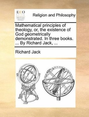 bokomslag Mathematical principles of theology, or, the existence of God geometrically demonstrated. In three books. ... By Richard Jack, ...