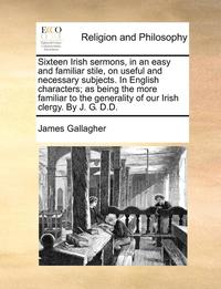bokomslag Sixteen Irish Sermons, in an Easy and Familiar Stile, on Useful and Necessary Subjects. in English Characters; As Being the More Familiar to the Generality of Our Irish Clergy. by J. G. D.D.