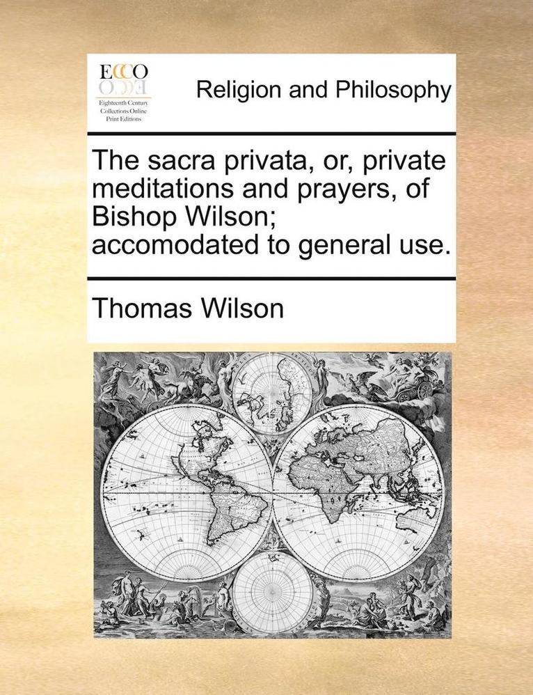 The Sacra Privata, Or, Private Meditations and Prayers, of Bishop Wilson; Accomodated to General Use. 1