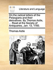 bokomslag On the Radical Letters of the Pelasgians and Their Derivatives. by Thomas Astle, ... Read at the Society of Antiquaries, Jan. 13, 1785.