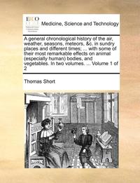 bokomslag A general chronological history of the air, weather, seasons, meteors, &c. in sundry places and different times; ... with some of their most remarkable effects on animal (especially human) bodies,