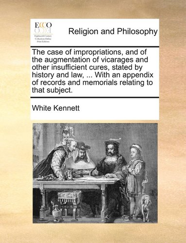 White Kennett - case of impropriations, and of the augmentation of vicarages and other insufficient cures, stated by history and law, ... With an appendix of records and memorials relating to that subject., Häftad
