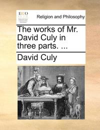 bokomslag The Works of Mr. David Culy in Three Parts. ...
