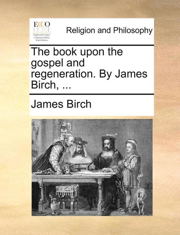 The Book Upon the Gospel and Regeneration. by James Birch, ... 1