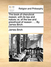 bokomslag The Book of Cherubical Reason, with Its Law and Nature; Or, of the Law and Priesthood of Reason: By James Birch.