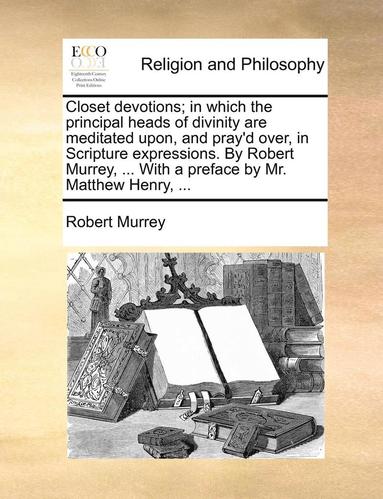 bokomslag Closet Devotions; In Which the Principal Heads of Divinity Are Meditated Upon, and Pray'd Over, in Scripture Expressions. by Robert Murrey, ... with a Preface by Mr. Matthew Henry, ...