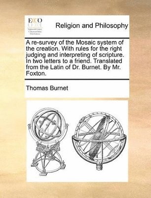 bokomslag A Re-Survey of the Mosaic System of the Creation. with Rules for the Right Judging and Interpreting of Scripture. in Two Letters to a Friend. Translated from the Latin of Dr. Burnet. by Mr. Foxton.