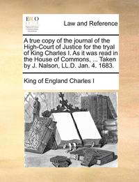 bokomslag A True Copy of the Journal of the High-Court of Justice for the Tryal of King Charles I. as It Was Read in the House of Commons, ... Taken by J. Nalson, LL.D. Jan. 4. 1683.