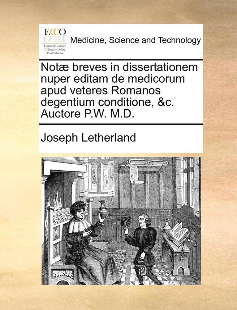Not Breves in Dissertationem Nuper Editam de Medicorum Apud Veteres Romanos Degentium Conditione, &c. Auctore P.W. M.D. 1