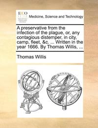 bokomslag A preservative from the infection of the plague, or, any contagious distemper, in city, camp, fleet, &c. ... Written in the year 1666. By Thomas Willis, ...