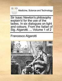 bokomslag Sir Isaac Newton's philosophy explain'd for the use of the ladies. In six dialogues on light and colours. From the Italian of Sig. Algarotti. ... Volume 1 of 2