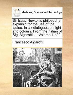 bokomslag Sir Isaac Newton's philosophy explain'd for the use of the ladies. In six dialogues on light and colours. From the Italian of Sig. Algarotti. ... Volume 1 of 2