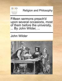 bokomslag Fifteen Sermons Preach'd Upon Several Occasions, Most of Them Before the University, ... by John Wilder, ...