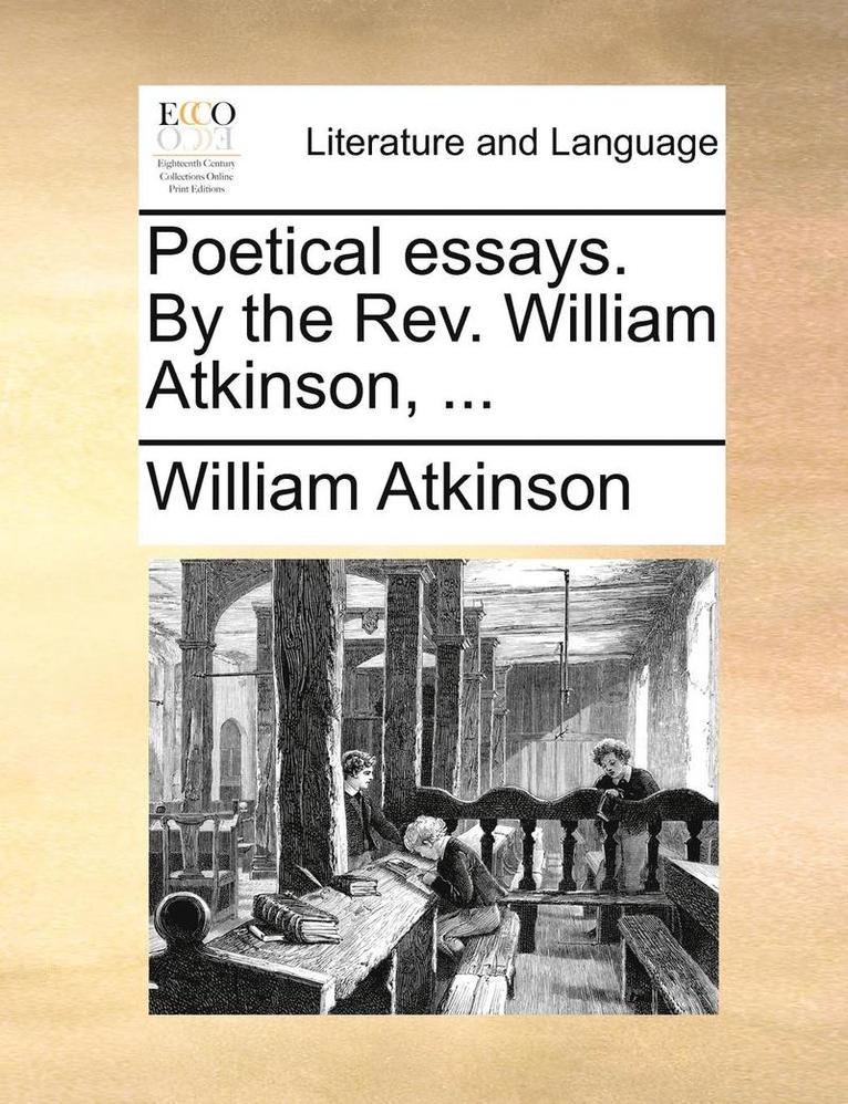 Poetical Essays. by the Rev. William Atkinson, ... 1