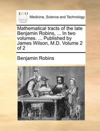 bokomslag Mathematical Tracts of the Late Benjamin Robins, ... in Two Volumes. ... Published by James Wilson, M.D. Volume 2 of 2