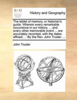 John Trusler - Tablet of Memory, or Historian's Guide. Wherein Every Remarkable Occurrence in Our History, ... and Every Other Memorable Event ... Are Accurately Recorded, with the Dates Affixed; ... by the REV. John Trusler, ..., Häftad