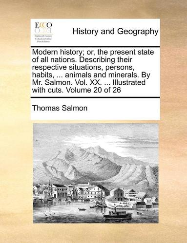 bokomslag Modern History; Or, The Present State Of All Nations. Describing Their Respective Situations, Persons, Habits, ... Animals And Minerals. By Mr. Salmon