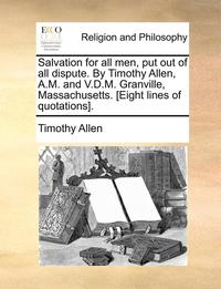 bokomslag Salvation for all men, put out of all dispute. By Timothy Allen, A.M. and V.D.M. Granville, Massachusetts. [Eight lines of quotations].