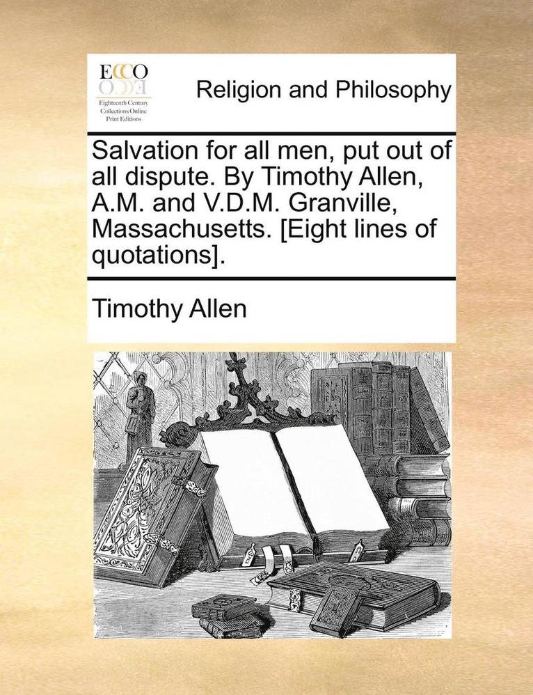 Salvation for all men, put out of all dispute. By Timothy Allen, A.M. and V.D.M. Granville, Massachusetts. [Eight lines of quotations].