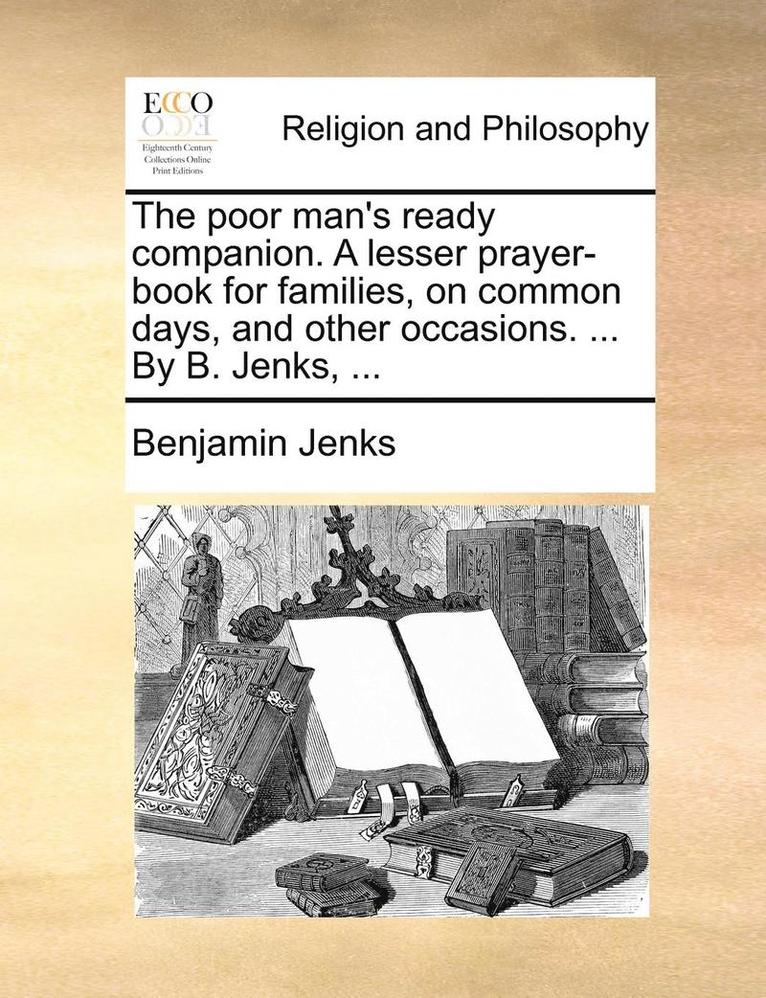 poor man's ready companion. A lesser prayer-book for families, on common days, and other occasions. ... By B. Jenks, ...