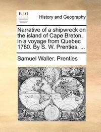 bokomslag Narrative of a shipwreck on the island of Cape Breton, in a voyage from Quebec 1780. By S. W. Prenties, ...